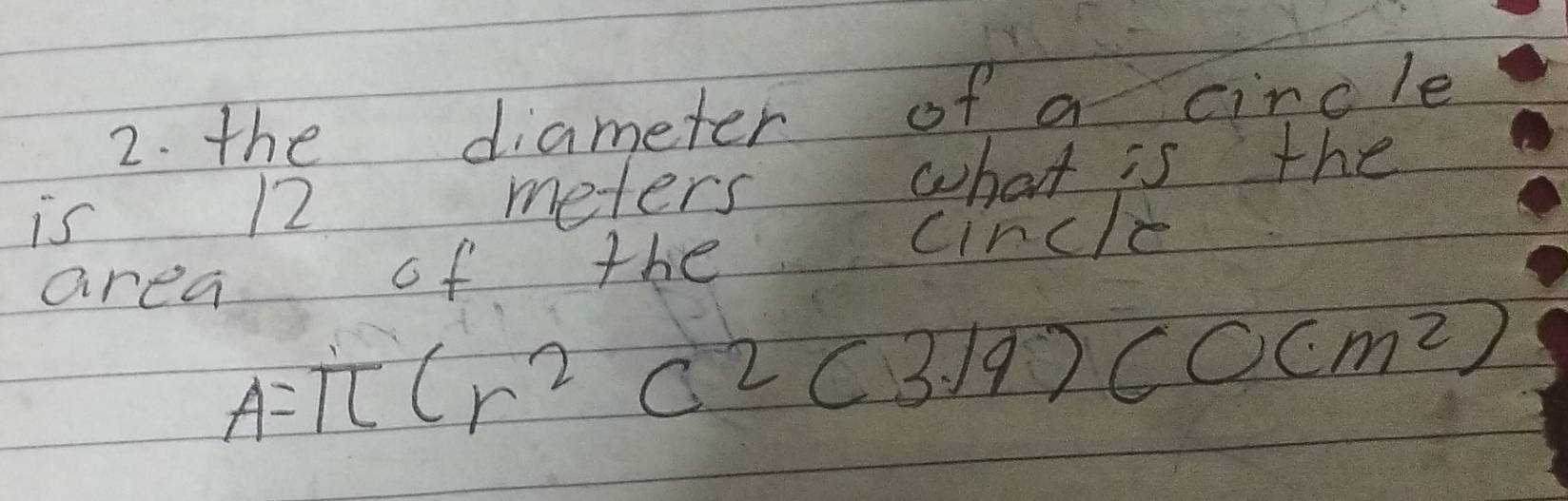 the diameter of a circle 
is 12 meters what is the 
area of the circle
A=π (r^2c^2(3/9)(0cm^2)