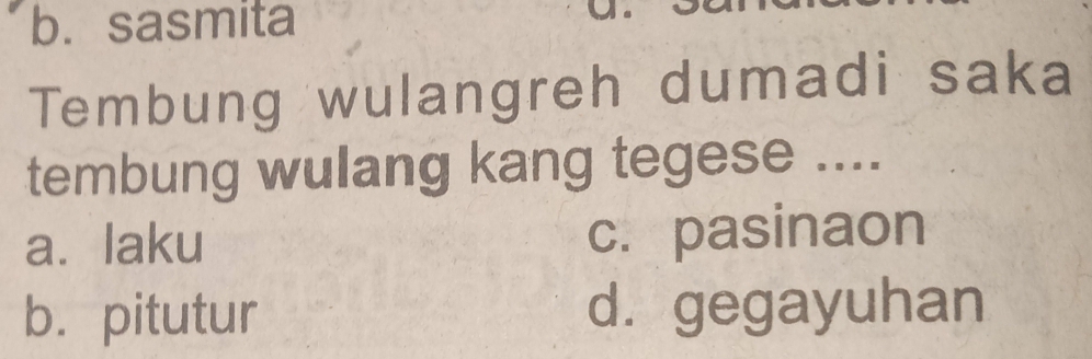 b. sasmita
Tembung wulangreh dumadi saka
tembung wulang kang tegese ....
a. laku c. pasinaon
b. pitutur d. gegayuhan