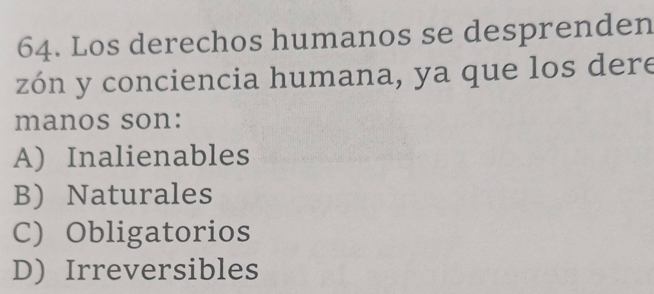 Los derechos humanos se desprenden
zón y conciencia humana, ya que los dere
manos son:
A) Inalienables
B) Naturales
C) Obligatorios
D) Irreversibles