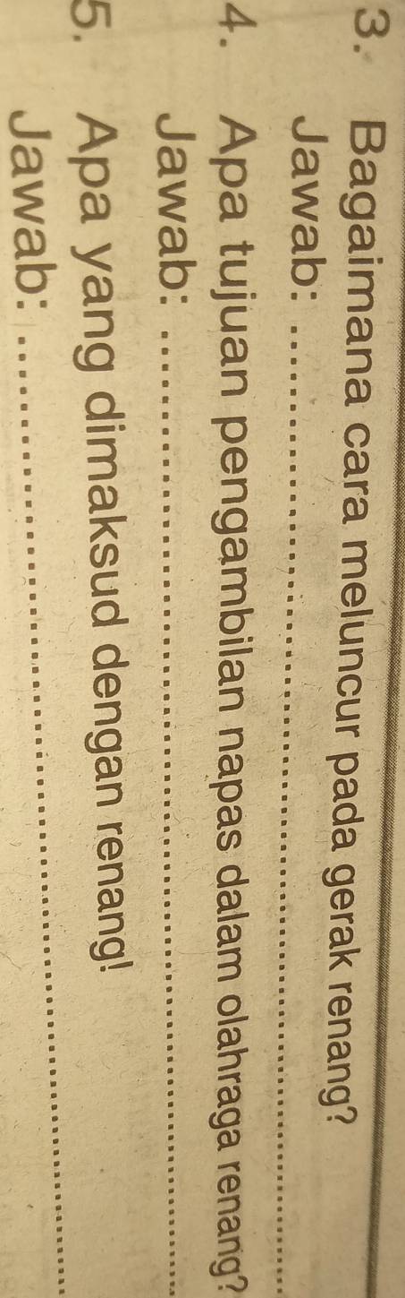 Bagaimana cara meluncur pada gerak renang? 
Jawab:_ 
4. Apa tujuan pengambilan napas dalam olahraga renang? 
Jawab:_ 
5. Apa yang dimaksud dengan renang! 
Jawab: 
_