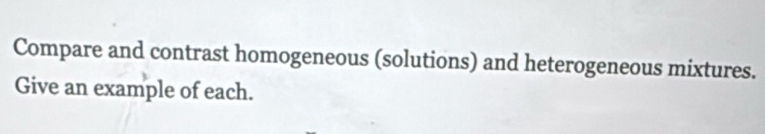 Compare and contrast homogeneous (solutions) and heterogeneous mixtures. 
Give an example of each.