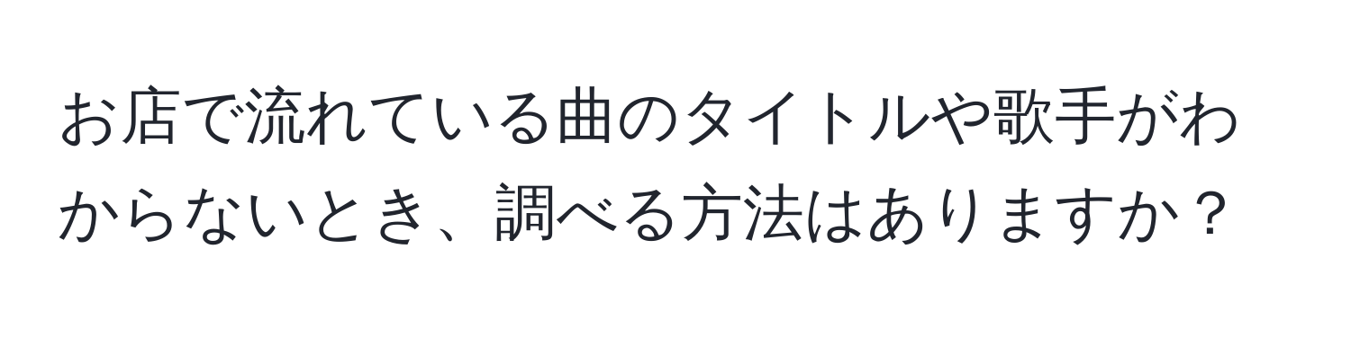 お店で流れている曲のタイトルや歌手がわからないとき、調べる方法はありますか？