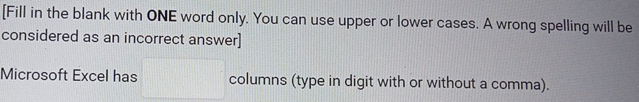 [Fill in the blank with ONE word only. You can use upper or lower cases. A wrong spelling will be 
considered as an incorrect answer] 
Microsoft Excel has columns (type in digit with or without a comma).