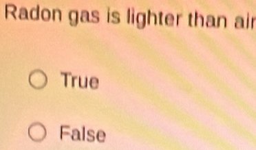 Radon gas is lighter than air
True
False