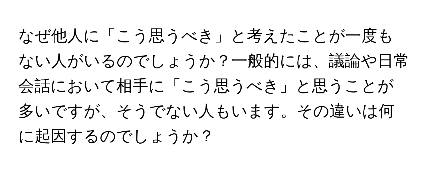 なぜ他人に「こう思うべき」と考えたことが一度もない人がいるのでしょうか？一般的には、議論や日常会話において相手に「こう思うべき」と思うことが多いですが、そうでない人もいます。その違いは何に起因するのでしょうか？