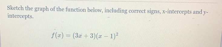 Sketch the graph of the function below, including correct signs, x-intercepts and y - 
intercepts.
f(x)=(3x+3)(x-1)^2