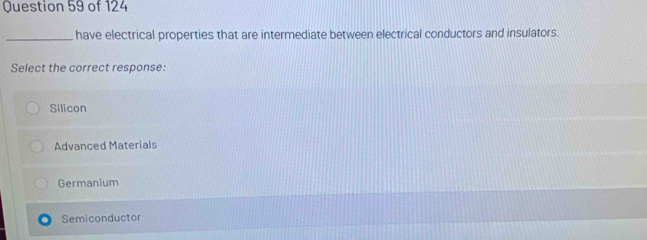 have electrical properties that are intermediate between electrical conductors and insulators.
Select the correct response:
Silicon
Advanced Materials
Germanium
Semiconductor