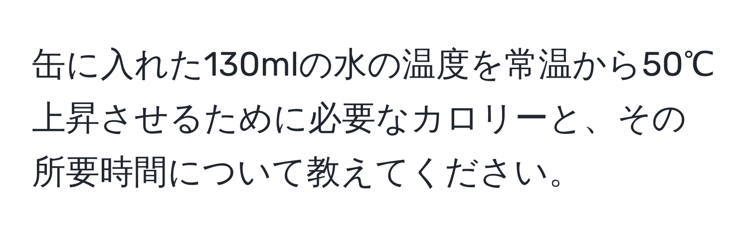 缶に入れた130mlの水の温度を常温から50℃上昇させるために必要なカロリーと、その所要時間について教えてください。