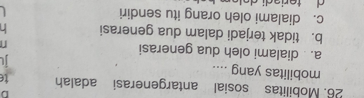 Mobilitas sosial antargenerasi adalah te
mobilitas yang ....
Il
a. dialami oleh dua generasi
n
b. tidak terjadi dalam dua generasi
h
c. dialami oleh orang itu sendiri
