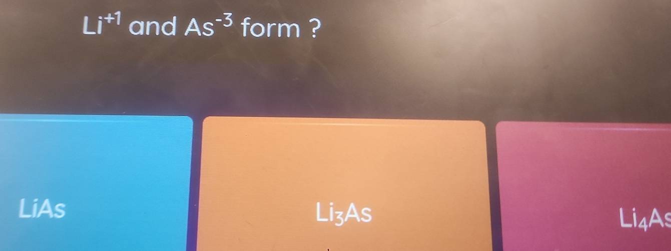 Li^(+1) and As^(-3) form ? 
LiAs LizAs 
Li4As