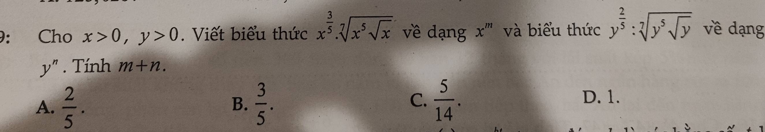 Cho x>0, y>0. Viết biểu thức x^(frac 3)5. sqrt[7](x^5sqrt x) về dạng x^m và biểu thức y^(frac 2)5:sqrt[7](y^5sqrt y) về dạng
y^n. Tính m+n.
A.  2/5 .
B.  3/5 .  5/14 . 
C. D. 1.