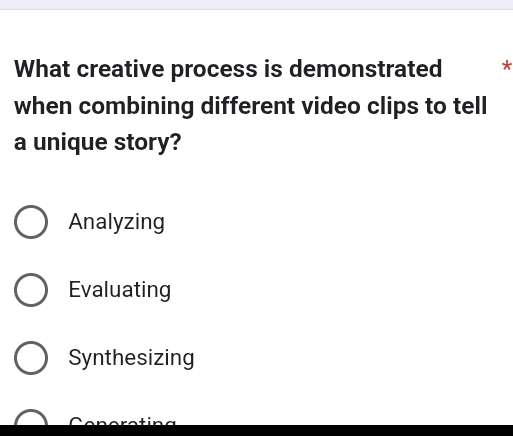 What creative process is demonstrated *
when combining different video clips to tell
a unique story?
Analyzing
Evaluating
Synthesizing