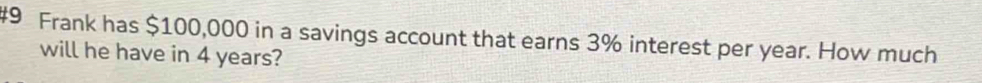#9 Frank has $100,000 in a savings account that earns 3% interest per year. How much 
will he have in 4 years?