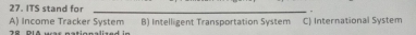 ITS stand for_
A) Income Tracker System 1 9 DiA ua s potionalsa d in B) Intelligent Transportation System C) International System