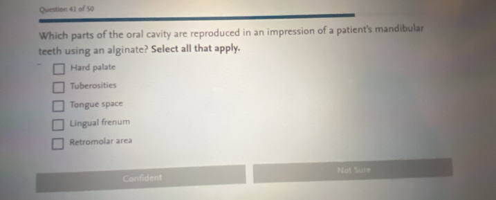 Which parts of the oral cavity are reproduced in an impression of a patient's mandibular
teeth using an alginate? Select all that apply.
Hard palate
Tuberosities
Tongue space
Lingual frenum
Retromolar area
Not Sure
Confident