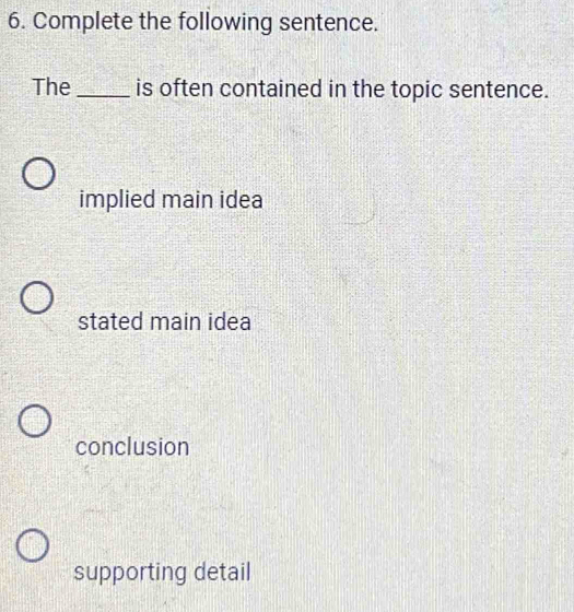 Complete the following sentence.
The_ is often contained in the topic sentence.
implied main idea
stated main idea
conclusion
supporting detail