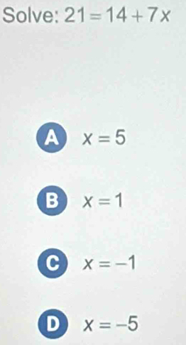 Solve: 21=14+7x
A x=5
B x=1
C x=-1
D x=-5