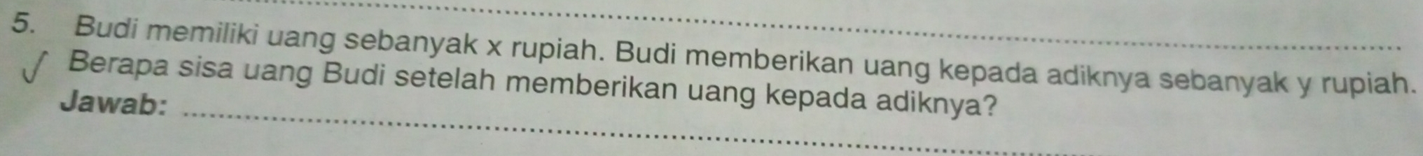 Budi memiliki uang sebanyak x rupiah. Budi memberikan uang kepada adiknya sebanyak y rupiah. 
Berapa sisa uang Budi setelah memberikan uang kepada adiknya? 
Jawab:_