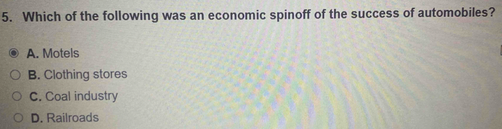 Which of the following was an economic spinoff of the success of automobiles?
A. Motels
B. Clothing stores
C. Coal industry
D. Railroads