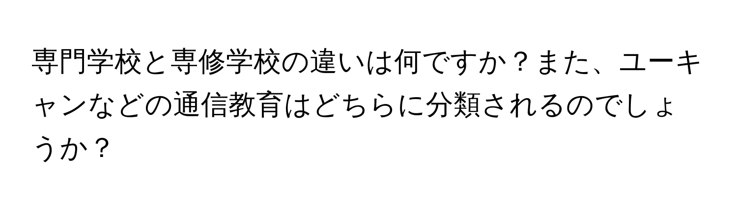 専門学校と専修学校の違いは何ですか？また、ユーキャンなどの通信教育はどちらに分類されるのでしょうか？