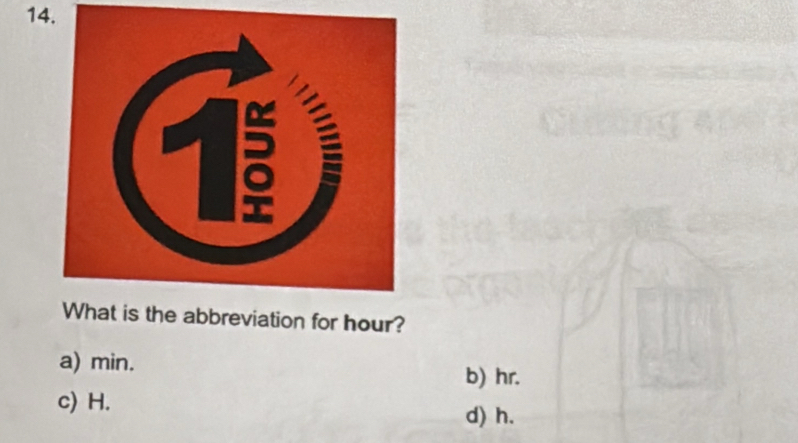 What is the abbreviation for hour?
a) min.
b) hr.
c) H.
d) h.