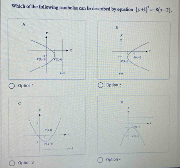 Which of the following parabolas can be described by equation (y+1)^2=-8(x-2).
A
B
y
, .
-1 P(4,-4)
P(1.6
a-a
Option 1 Option 2
C
D
F=1
x
81°
P(k=0)
Option 3 Option 4