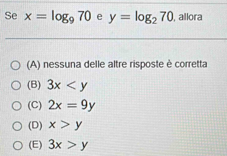 Se x=log _970 e y=log _270 , allora
(A) nessuna delle altre risposte è corretta
(B) 3x
(C) 2x=9y
(D) x>y
(E) 3x>y