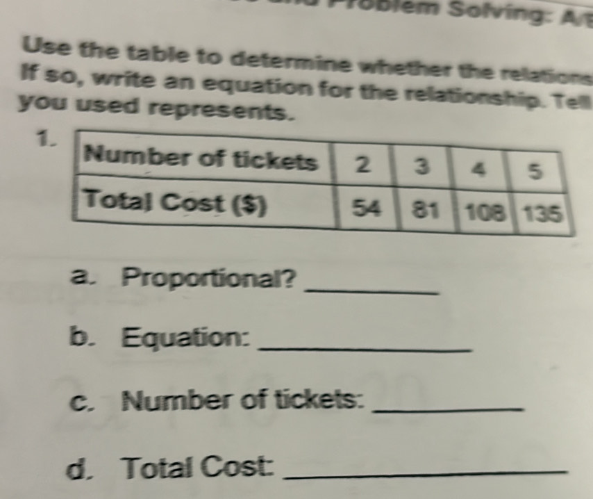 Use the table to determine whether the relations 
If so, write an equation for the relationship. Tell 
you used represents. 
a. Proportional?_ 
b. Equation:_ 
c. Number of tickets:_ 
d. Total Cost:_