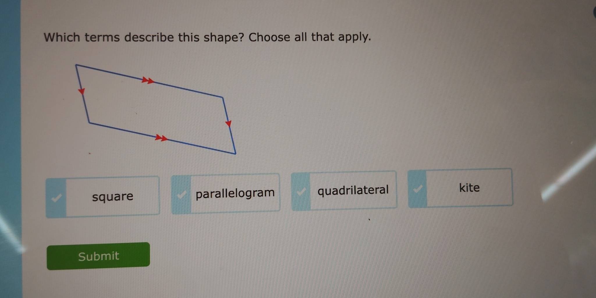 Which terms describe this shape? Choose all that apply.
square parallelogram quadrilateral
kite
Submit