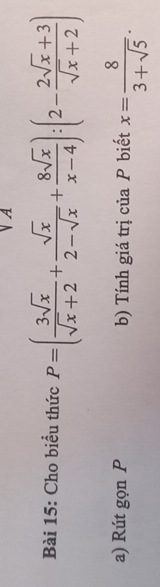 A 
Bài 15: Cho biểu thức P=( 3sqrt(x)/sqrt(x)+2 + sqrt(x)/2-sqrt(x) + 8sqrt(x)/x-4 ):(2- (2sqrt(x)+3)/sqrt(x)+2 )
a) Rút gọn P b) Tính giá trị của P biết x= 8/3+sqrt(5) .