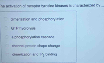 The activation of receptor tyrosine kinases is characterized by _
dimerization and phosphorylation
GTP hydrolysis
a phosphorylation cascade
channel protein shape change
dimerization and lP_3 binding