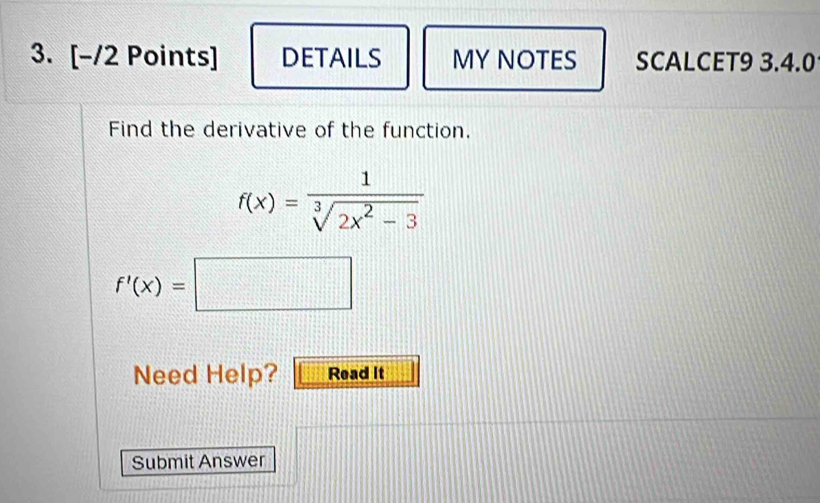 DETAILS MY NOTES SCALCET9 3.4.0 
Find the derivative of the function.
f(x)= 1/sqrt[3](2x^2-3) 
f'(x)=□
Need Help? Read it 
Submit Answer