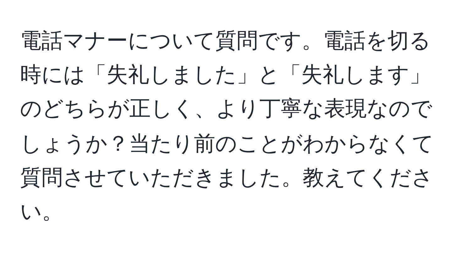 電話マナーについて質問です。電話を切る時には「失礼しました」と「失礼します」のどちらが正しく、より丁寧な表現なのでしょうか？当たり前のことがわからなくて質問させていただきました。教えてください。