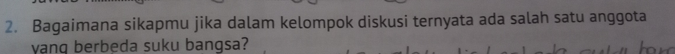 Bagaimana sikapmu jika dalam kelompok diskusi ternyata ada salah satu anggota 
vanq berbeda suku bangsa?