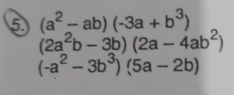 5 (a^2-ab)(-3a+b^3)
(2a^2b-3b)(2a-4ab^2)
(-a^2-3b^3)(5a-2b)