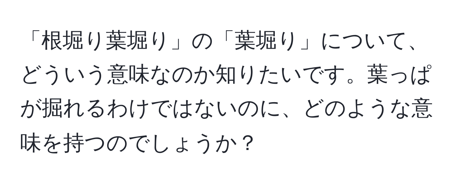 「根堀り葉堀り」の「葉堀り」について、どういう意味なのか知りたいです。葉っぱが掘れるわけではないのに、どのような意味を持つのでしょうか？