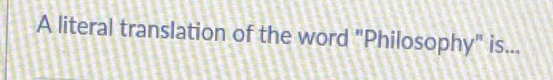 A literal translation of the word "Philosophy" is...