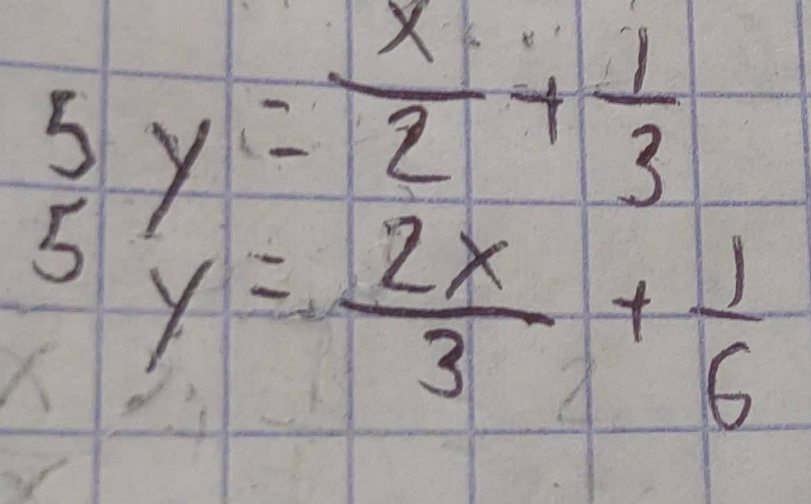 5y= x/2 + 1/3 
5 y= 2x/3 + 1/6 