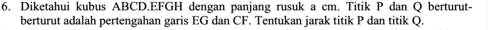 Diketahui kubus ABCD. EFGH dengan panjang rusuk a cm. Titik P dan Q berturut- 
berturut adalah pertengahan garis EG dan CF. Tentukan jarak titik P dan titik Q.