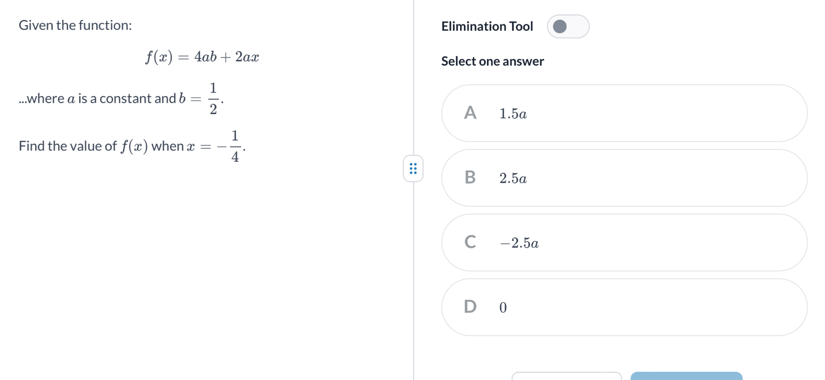 Given the function: Elimination Tool
f(x)=4ab+2ax Select one answer
...where α is a constant and b= 1/2 .
A 1.5a
Find the value of f(x) when x=- 1/4 .
B₹ 2.5a
C -2.5a
D 0