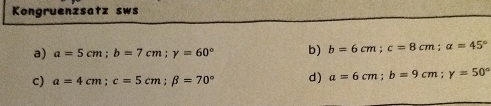 Kongruenzsatz sws
a) a=5cm; b=7cm; y=60° b) b=6cm; c=8cm; a=45°
c) a=4cm; c=5cm; beta =70° d) a=6cm; b=9cm; y=50°