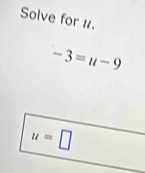 Solve for u.
-3=u-9
u=□