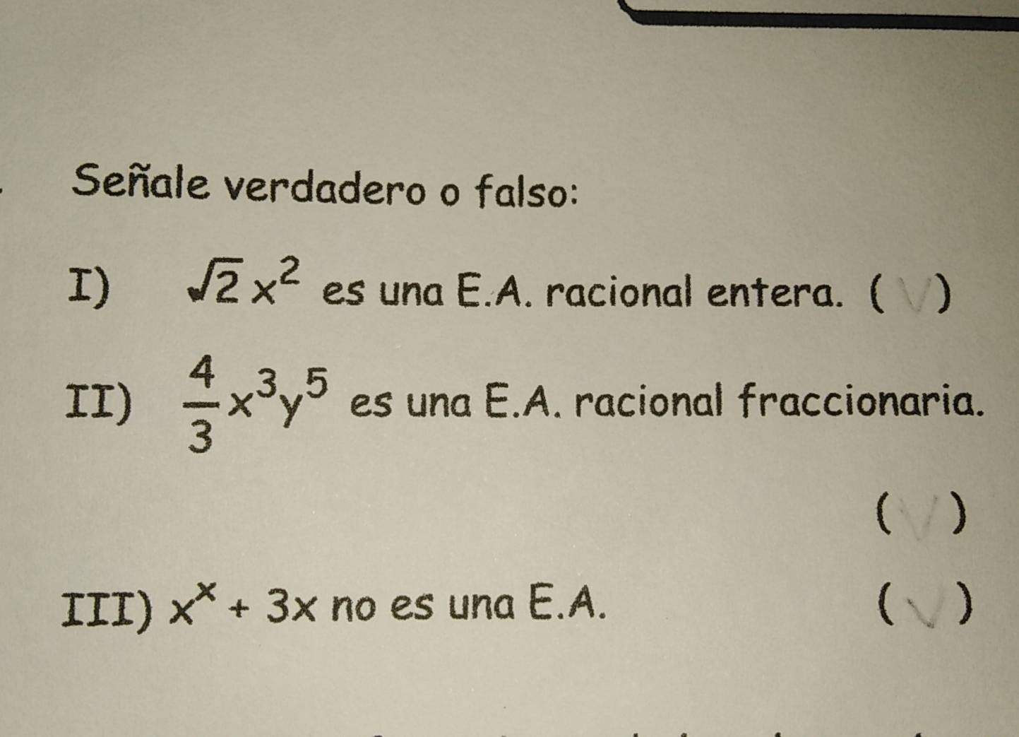 Señale verdadero o falso:
I) sqrt(2)x^2 es una E.A. racional entera.( )
II)  4/3 x^3y^5 es una E.A. racional fraccionaria.
)
III) x^x+3x no es una E.A.  )