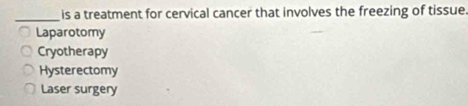 is a treatment for cervical cancer that involves the freezing of tissue.
Laparotomy
Cryotherapy
Hysterectomy
Laser surgery