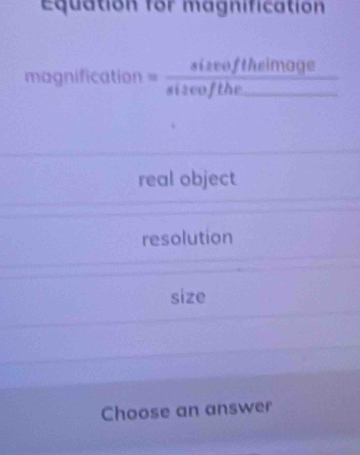 Equation for magnification
magnification éréoin hreimage
real object
resolution
size
Choose an answer