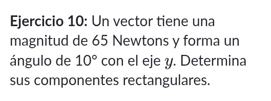 Un vector tiene una 
magnitud de 65 Newtons y forma un 
ángulo de 10° con el eje y. Determina 
sus componentes rectangulares.