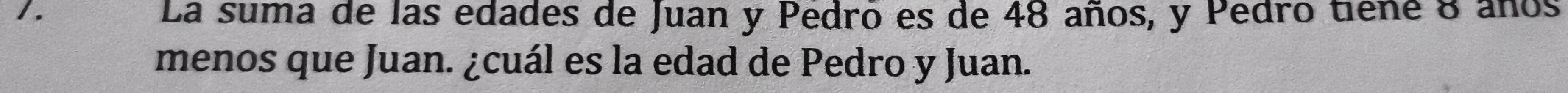 La suma de las edades de Juan y Pedro es de 48 años, y Pedro tiene 8 años 
menos que Juan. ¿cuál es la edad de Pedro y Juan.