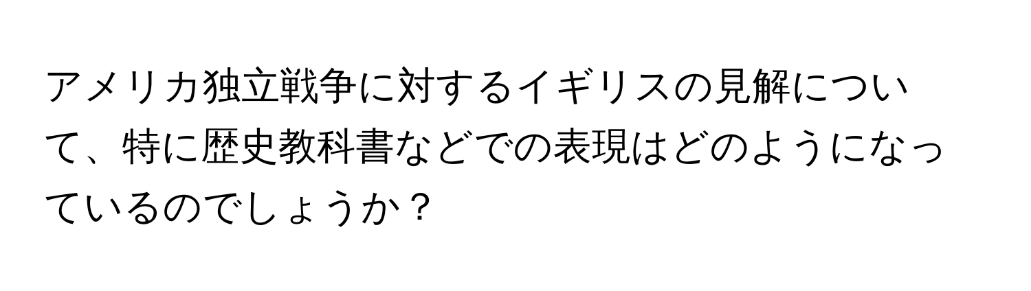 アメリカ独立戦争に対するイギリスの見解について、特に歴史教科書などでの表現はどのようになっているのでしょうか？