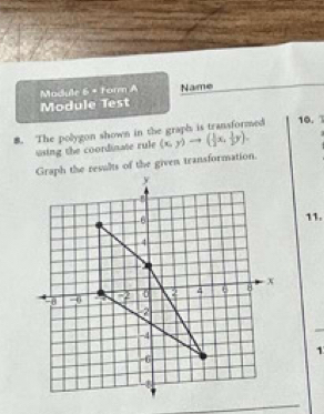 Madule 6 × form A 
Module Test Name 
8. The polygon shown in the graph is transformed 10. 
sing the coordinate rule (x,y)to ( 1/2 x, 1/2 y). 
Graph the results of the given transformation. 
11. 
1