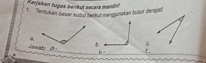 Kerjakan tugas berikut secara mandiri! 
1. Tentukan besar sudut berikut menggunakan busur derajat! 
a. 
b. 
C. 
Jawab: a, 
C 
12